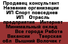 Продавец-консультант › Название организации ­ ИП Спорт повседнев, ИП › Отрасль предприятия ­ Интернет › Минимальный оклад ­ 5 000 - Все города Работа » Вакансии   . Тверская обл.,Вышний Волочек г.